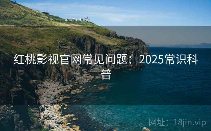 红桃影视官网常见问题：2025常识科普