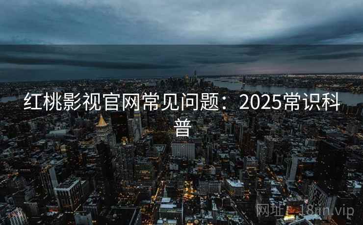 红桃影视官网常见问题:2025常识科普 红桃影视官网常见问题:2025常识科普
