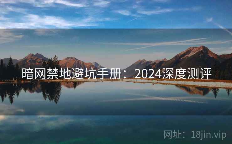 暗网禁地避坑手册:2024深度测评 暗网禁地避坑手册:2024深度测评
