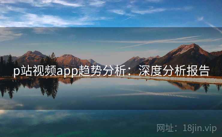 p站视频app趋势分析：深度分析报告