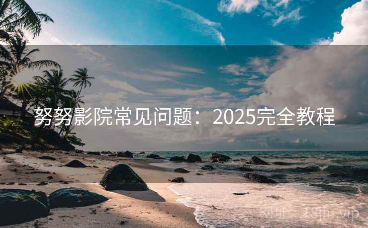 努努影院常见问题:2025完全教程 努努影院常见问题:2025完全教程