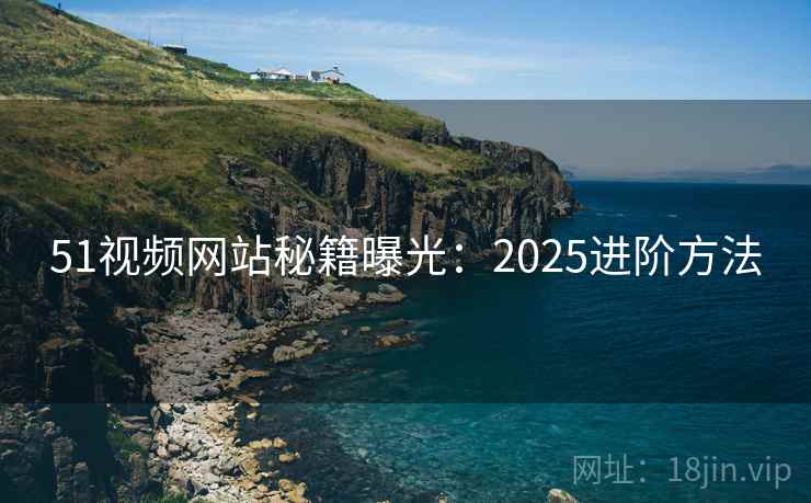 51视频网站秘籍曝光：2025进阶方法
