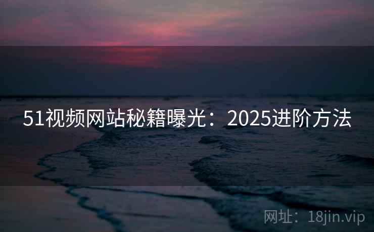 51视频网站秘籍曝光:2025进阶方法 51视频网站秘籍曝光:2025进阶方法
