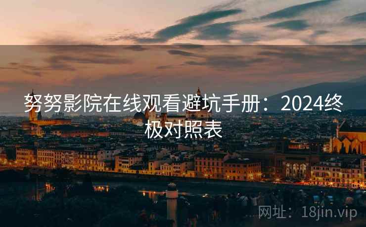 努努影院在线观看避坑手册：2024终极对照表