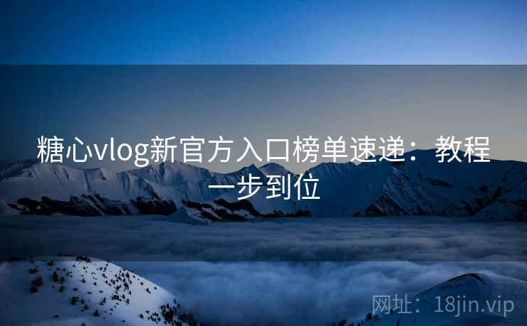 糖心vlog新官方入口榜单速递：教程一步到位